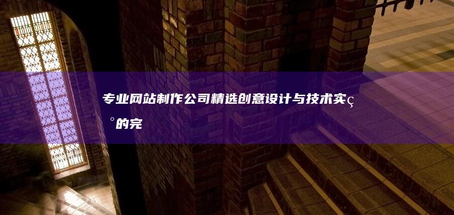 专业网站制作公司精选：创意设计与技术实现的完美结合